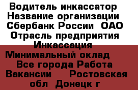 Водитель-инкассатор › Название организации ­ Сбербанк России, ОАО › Отрасль предприятия ­ Инкассация › Минимальный оклад ­ 1 - Все города Работа » Вакансии   . Ростовская обл.,Донецк г.